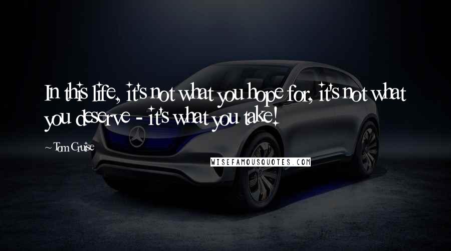 Tom Cruise Quotes: In this life, it's not what you hope for, it's not what you deserve - it's what you take!