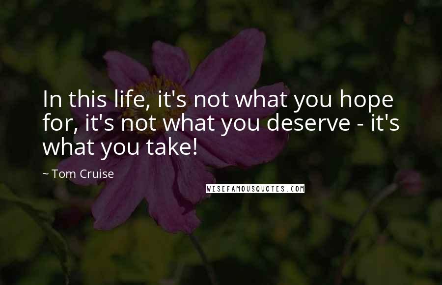 Tom Cruise Quotes: In this life, it's not what you hope for, it's not what you deserve - it's what you take!