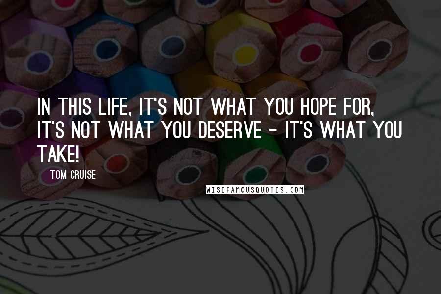 Tom Cruise Quotes: In this life, it's not what you hope for, it's not what you deserve - it's what you take!