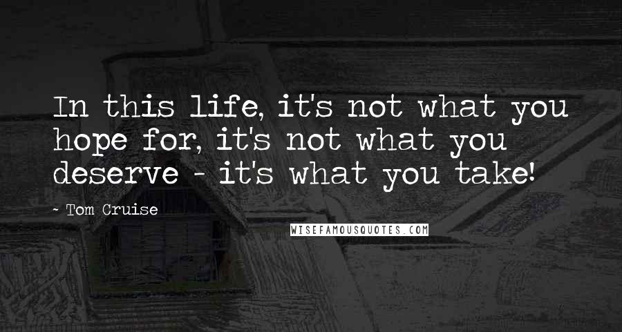 Tom Cruise Quotes: In this life, it's not what you hope for, it's not what you deserve - it's what you take!