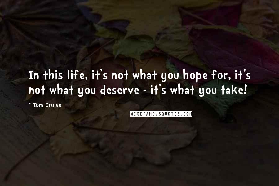 Tom Cruise Quotes: In this life, it's not what you hope for, it's not what you deserve - it's what you take!