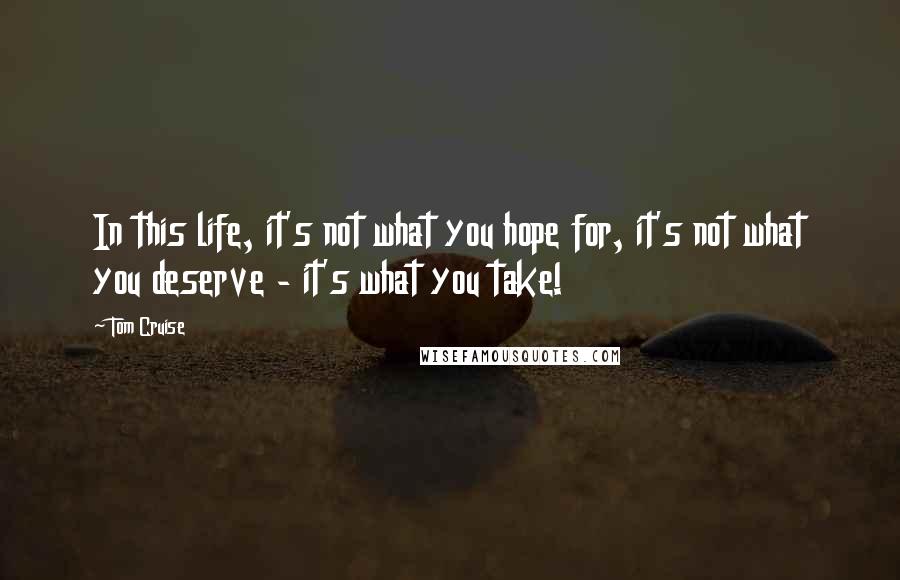 Tom Cruise Quotes: In this life, it's not what you hope for, it's not what you deserve - it's what you take!
