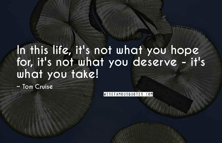 Tom Cruise Quotes: In this life, it's not what you hope for, it's not what you deserve - it's what you take!