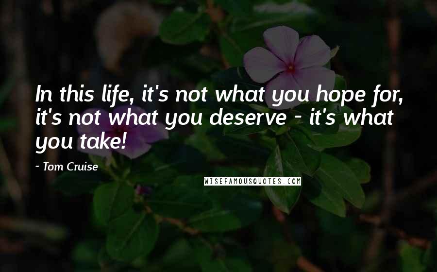 Tom Cruise Quotes: In this life, it's not what you hope for, it's not what you deserve - it's what you take!