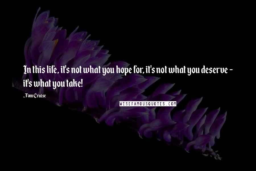 Tom Cruise Quotes: In this life, it's not what you hope for, it's not what you deserve - it's what you take!