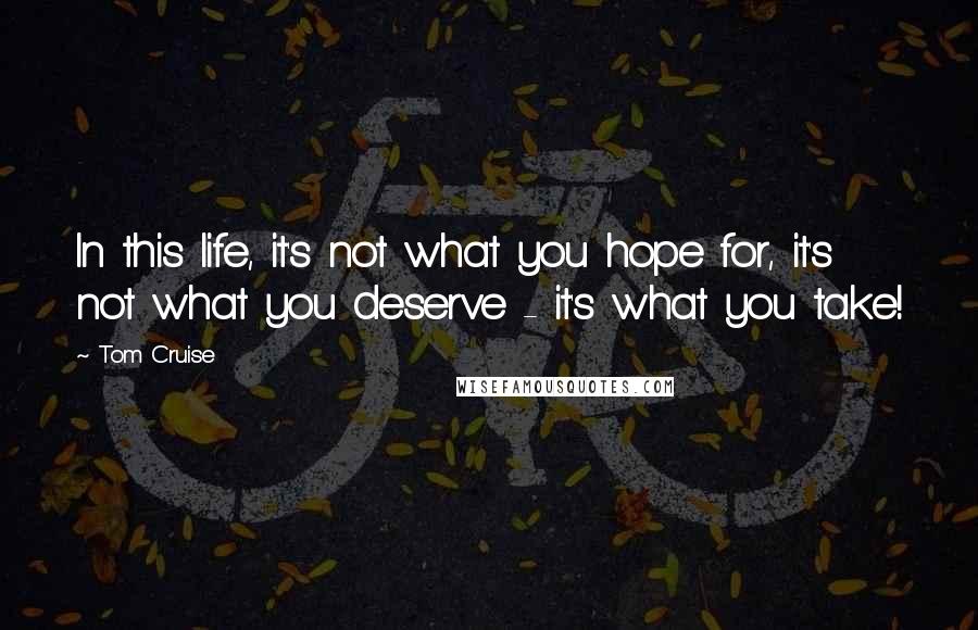 Tom Cruise Quotes: In this life, it's not what you hope for, it's not what you deserve - it's what you take!