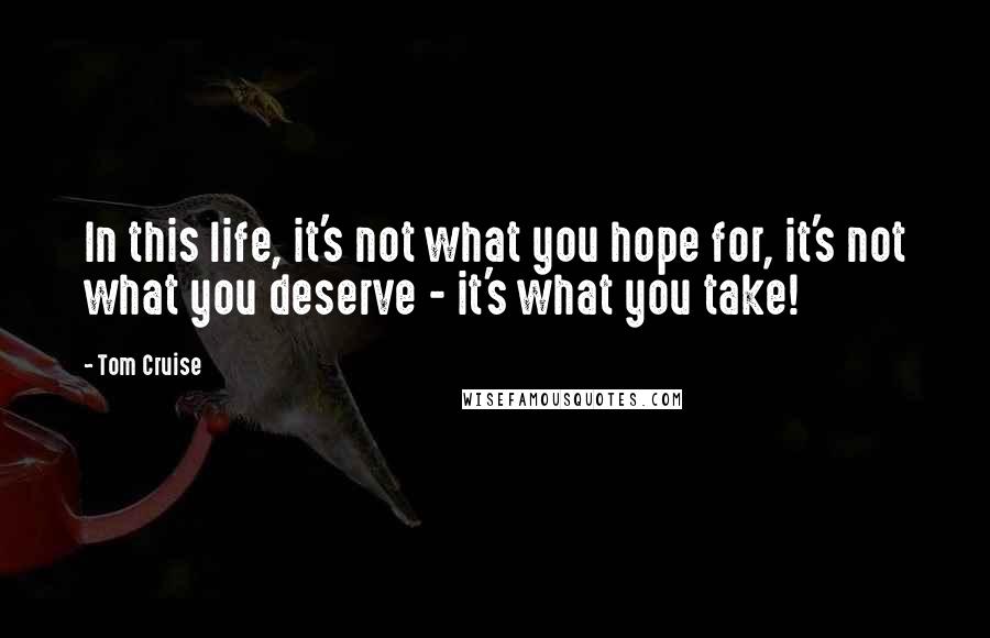 Tom Cruise Quotes: In this life, it's not what you hope for, it's not what you deserve - it's what you take!