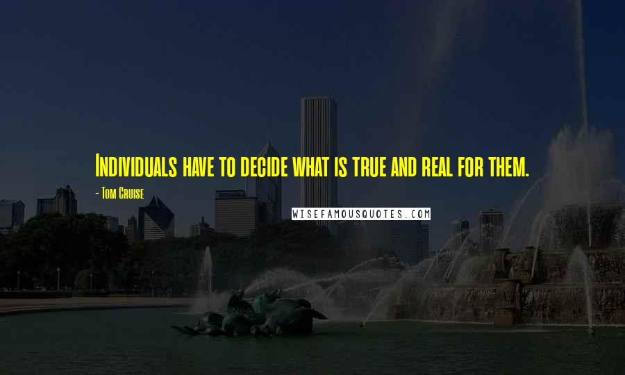 Tom Cruise Quotes: Individuals have to decide what is true and real for them.