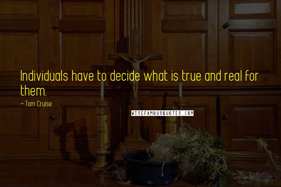 Tom Cruise Quotes: Individuals have to decide what is true and real for them.