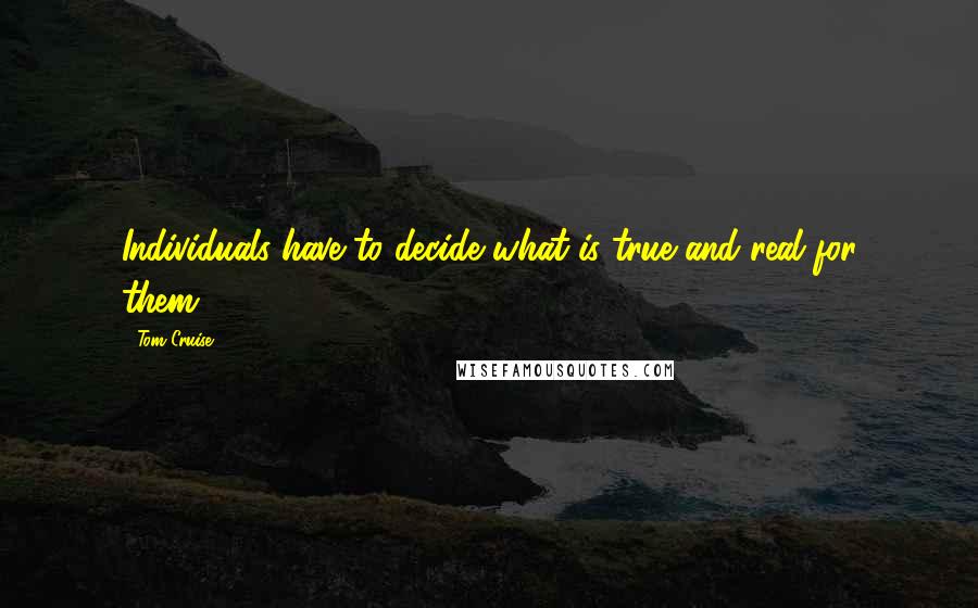 Tom Cruise Quotes: Individuals have to decide what is true and real for them.