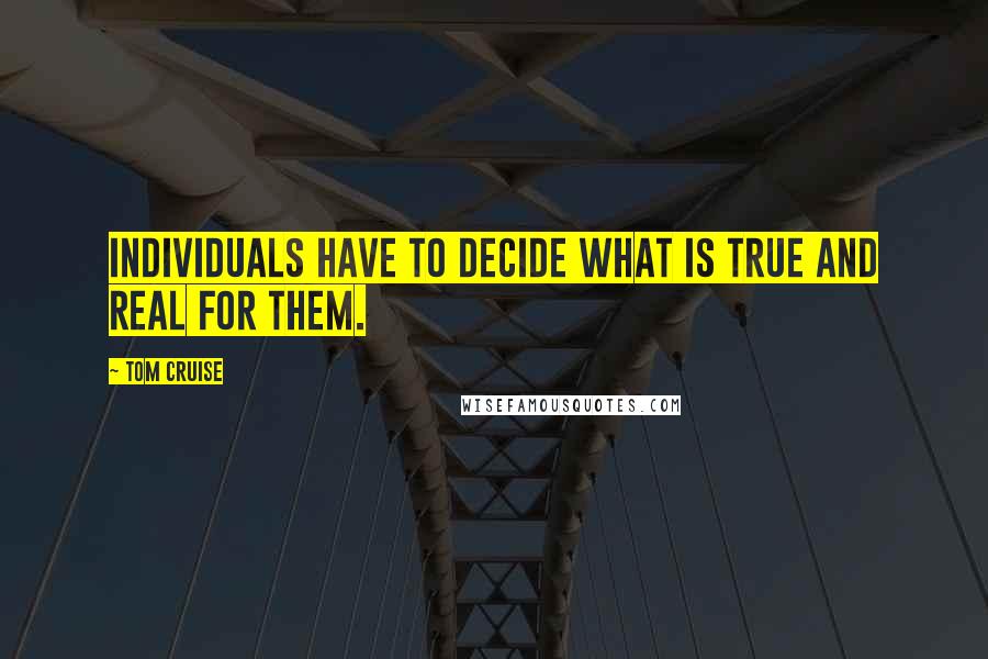 Tom Cruise Quotes: Individuals have to decide what is true and real for them.