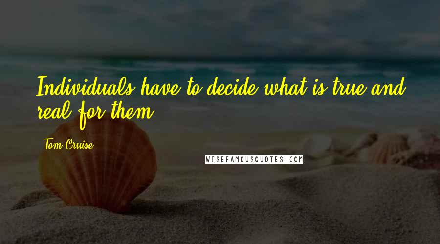 Tom Cruise Quotes: Individuals have to decide what is true and real for them.