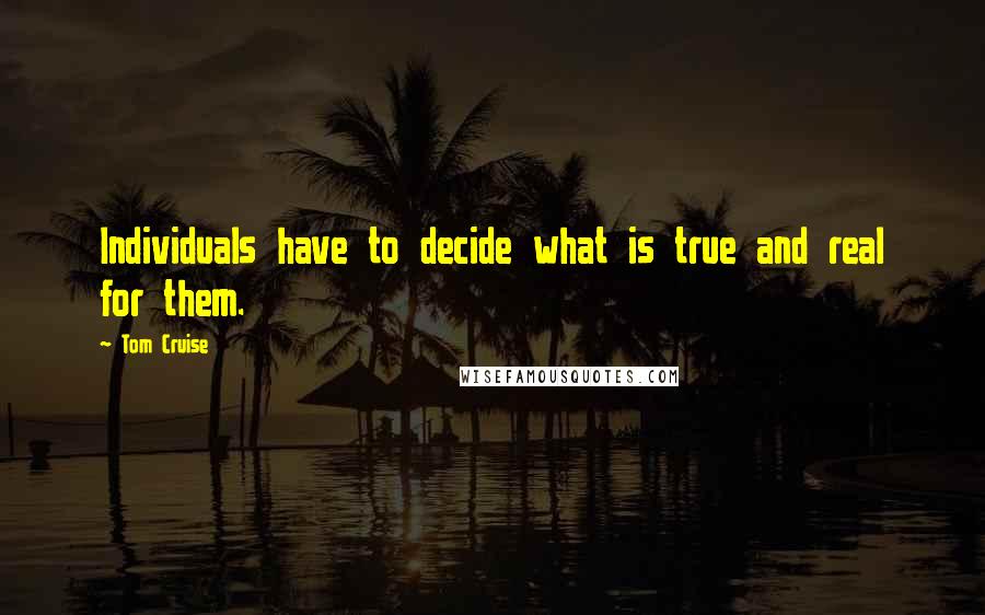 Tom Cruise Quotes: Individuals have to decide what is true and real for them.