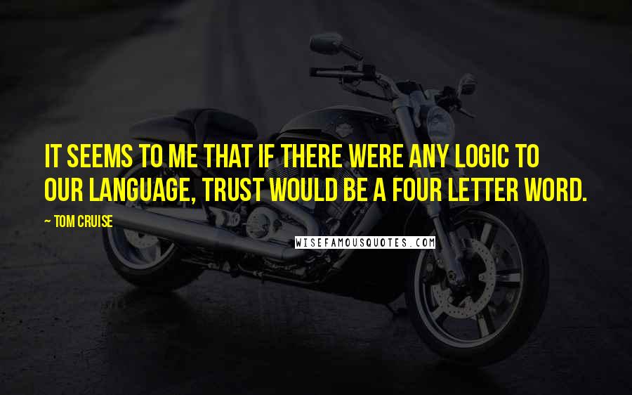 Tom Cruise Quotes: It seems to me that if there were any logic to our language, trust would be a four letter word.