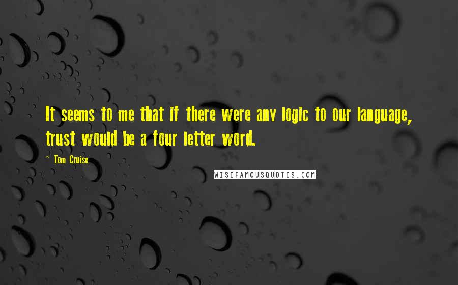 Tom Cruise Quotes: It seems to me that if there were any logic to our language, trust would be a four letter word.