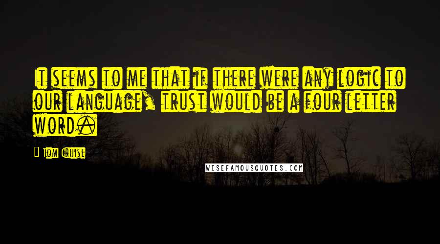 Tom Cruise Quotes: It seems to me that if there were any logic to our language, trust would be a four letter word.