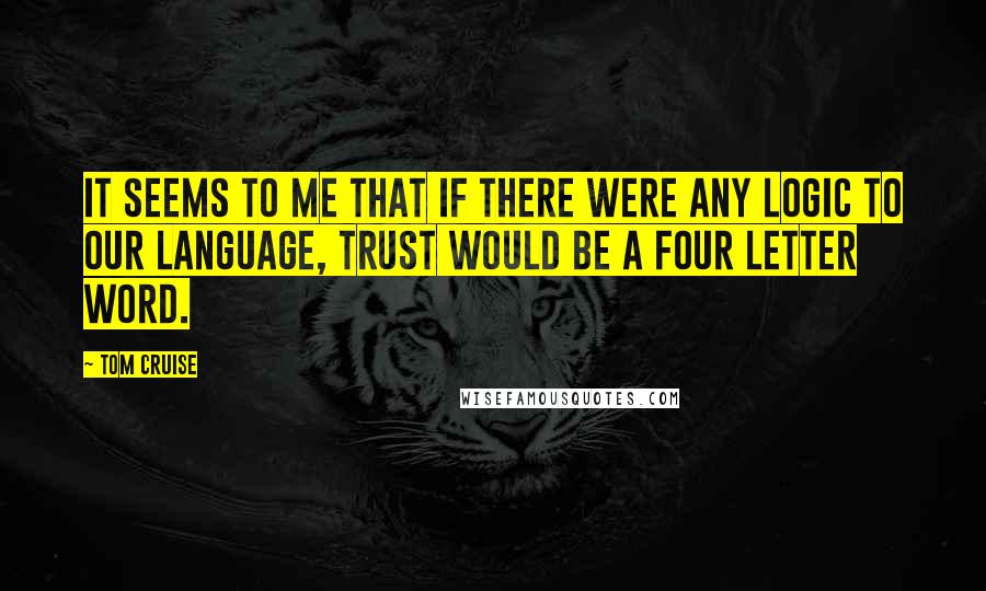 Tom Cruise Quotes: It seems to me that if there were any logic to our language, trust would be a four letter word.