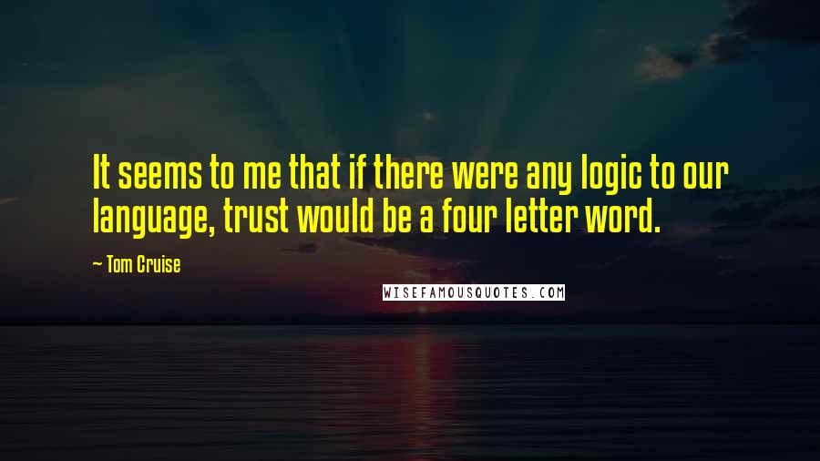 Tom Cruise Quotes: It seems to me that if there were any logic to our language, trust would be a four letter word.