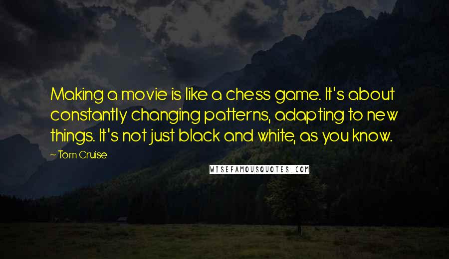 Tom Cruise Quotes: Making a movie is like a chess game. It's about constantly changing patterns, adapting to new things. It's not just black and white, as you know.