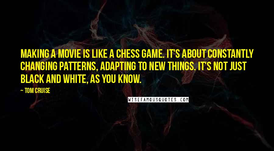 Tom Cruise Quotes: Making a movie is like a chess game. It's about constantly changing patterns, adapting to new things. It's not just black and white, as you know.