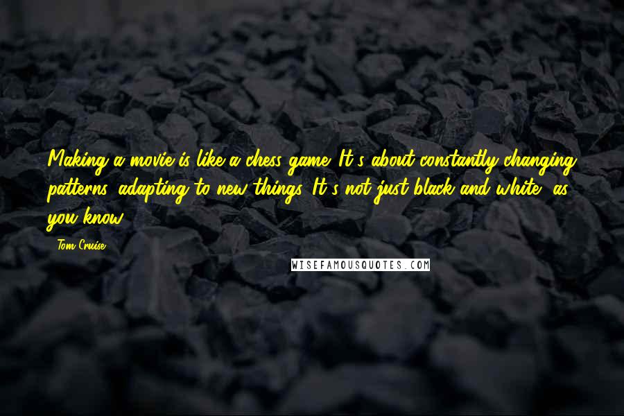 Tom Cruise Quotes: Making a movie is like a chess game. It's about constantly changing patterns, adapting to new things. It's not just black and white, as you know.