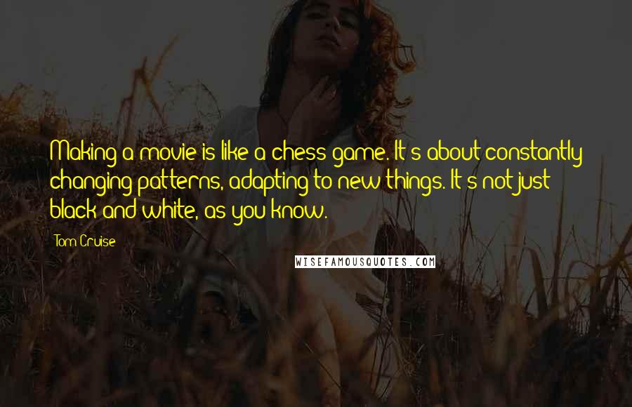 Tom Cruise Quotes: Making a movie is like a chess game. It's about constantly changing patterns, adapting to new things. It's not just black and white, as you know.