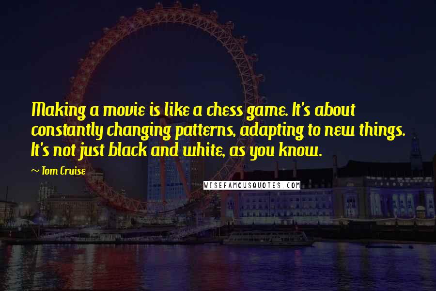 Tom Cruise Quotes: Making a movie is like a chess game. It's about constantly changing patterns, adapting to new things. It's not just black and white, as you know.