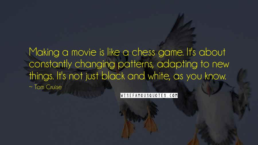 Tom Cruise Quotes: Making a movie is like a chess game. It's about constantly changing patterns, adapting to new things. It's not just black and white, as you know.