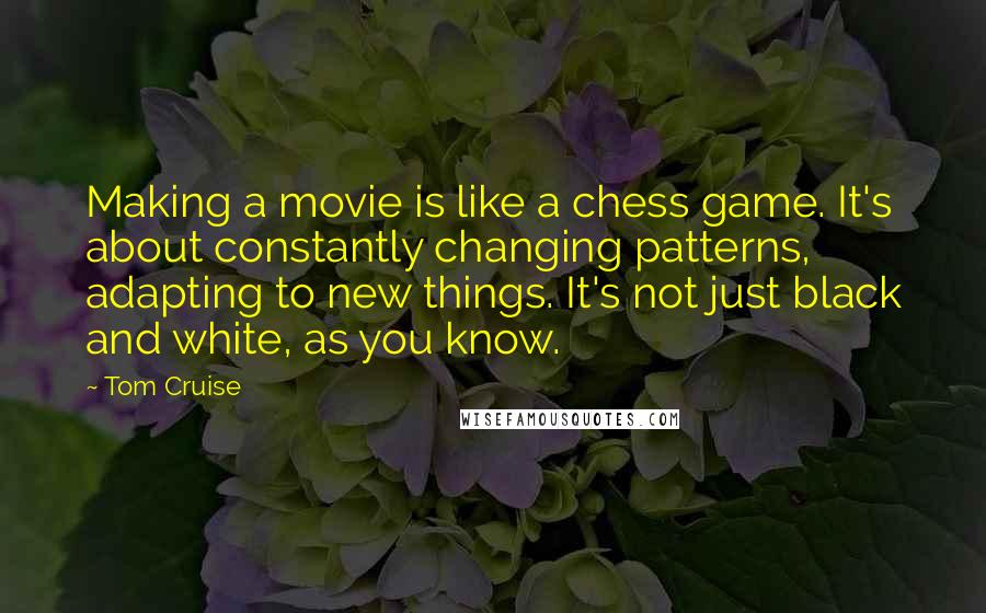 Tom Cruise Quotes: Making a movie is like a chess game. It's about constantly changing patterns, adapting to new things. It's not just black and white, as you know.