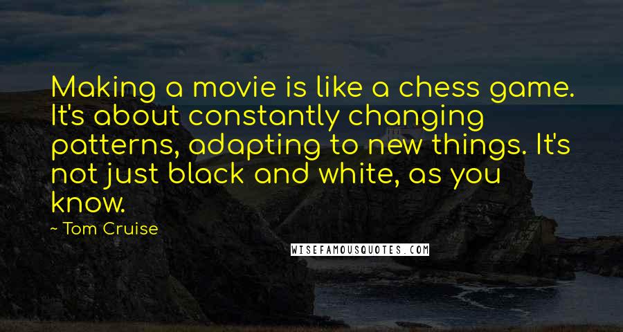 Tom Cruise Quotes: Making a movie is like a chess game. It's about constantly changing patterns, adapting to new things. It's not just black and white, as you know.