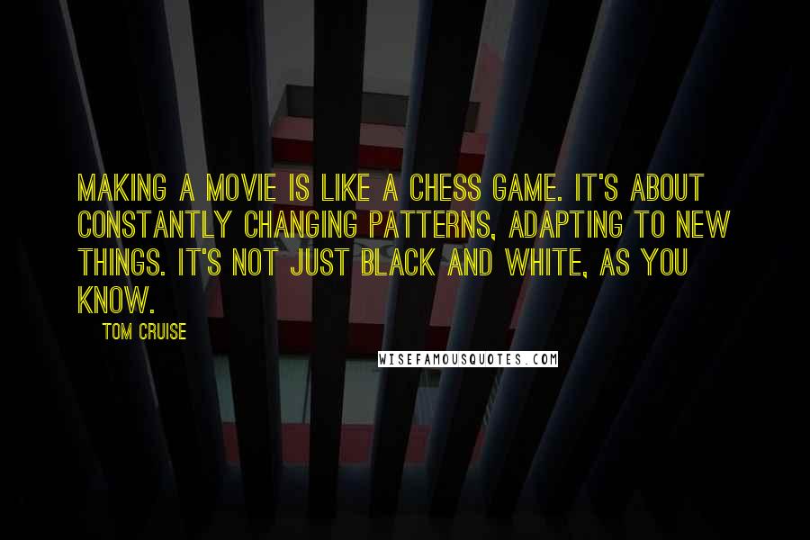 Tom Cruise Quotes: Making a movie is like a chess game. It's about constantly changing patterns, adapting to new things. It's not just black and white, as you know.