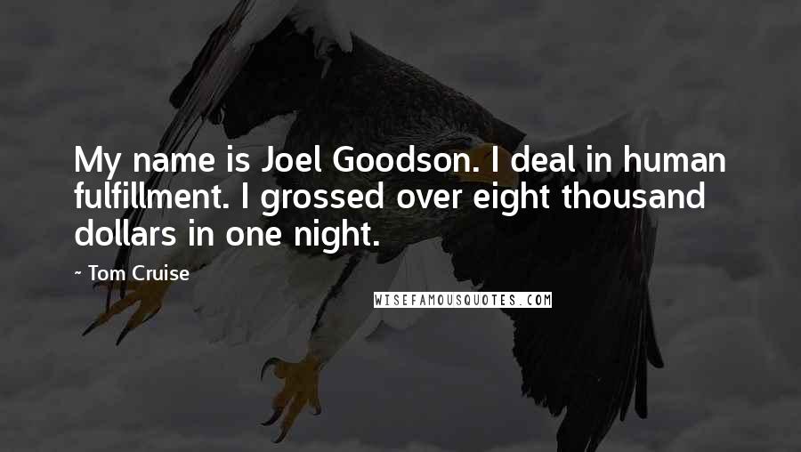 Tom Cruise Quotes: My name is Joel Goodson. I deal in human fulfillment. I grossed over eight thousand dollars in one night.