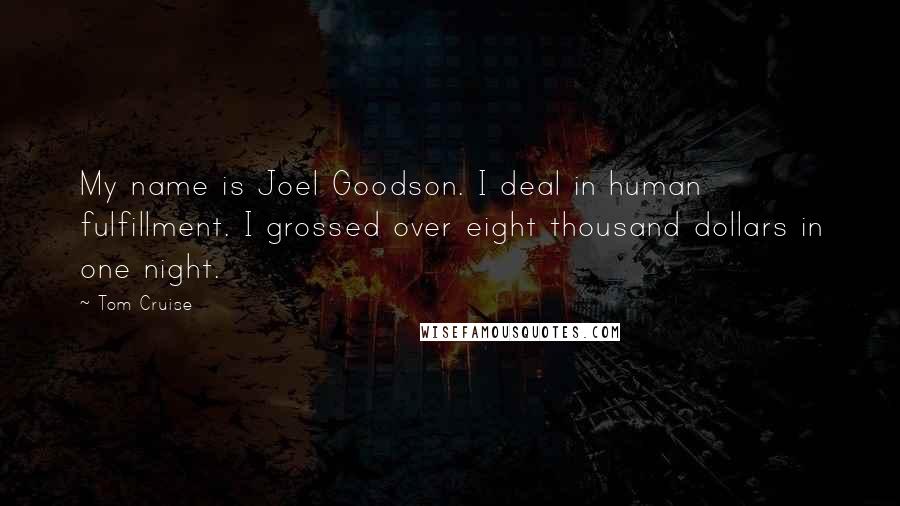 Tom Cruise Quotes: My name is Joel Goodson. I deal in human fulfillment. I grossed over eight thousand dollars in one night.