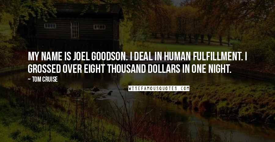 Tom Cruise Quotes: My name is Joel Goodson. I deal in human fulfillment. I grossed over eight thousand dollars in one night.