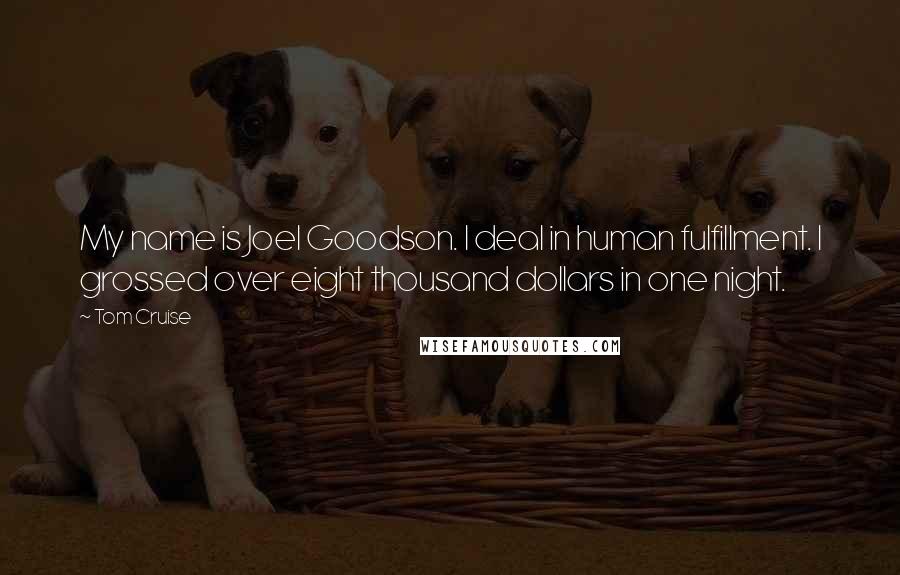 Tom Cruise Quotes: My name is Joel Goodson. I deal in human fulfillment. I grossed over eight thousand dollars in one night.