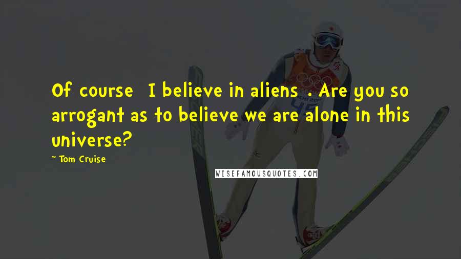Tom Cruise Quotes: Of course [I believe in aliens]. Are you so arrogant as to believe we are alone in this universe?