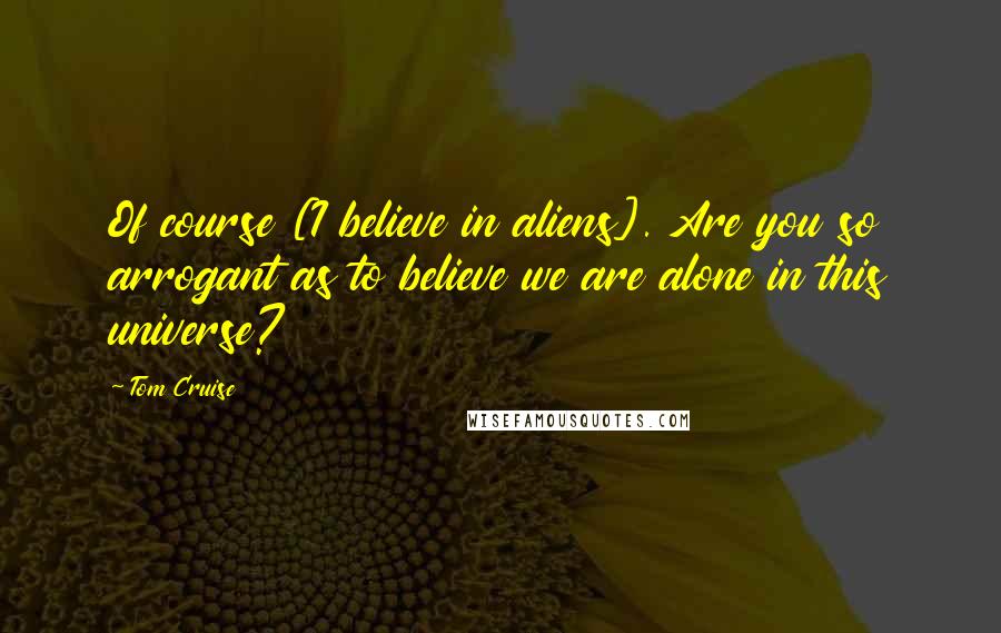 Tom Cruise Quotes: Of course [I believe in aliens]. Are you so arrogant as to believe we are alone in this universe?