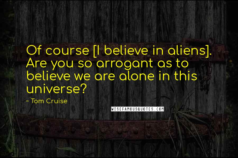 Tom Cruise Quotes: Of course [I believe in aliens]. Are you so arrogant as to believe we are alone in this universe?