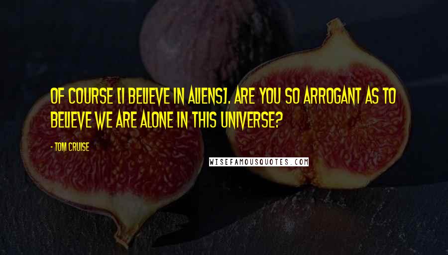 Tom Cruise Quotes: Of course [I believe in aliens]. Are you so arrogant as to believe we are alone in this universe?