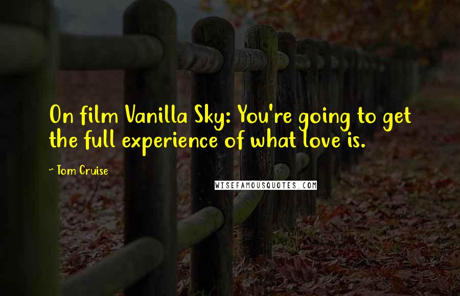 Tom Cruise Quotes: On film Vanilla Sky: You're going to get the full experience of what love is.