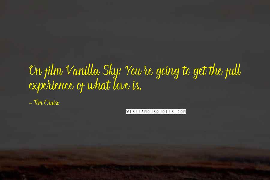 Tom Cruise Quotes: On film Vanilla Sky: You're going to get the full experience of what love is.