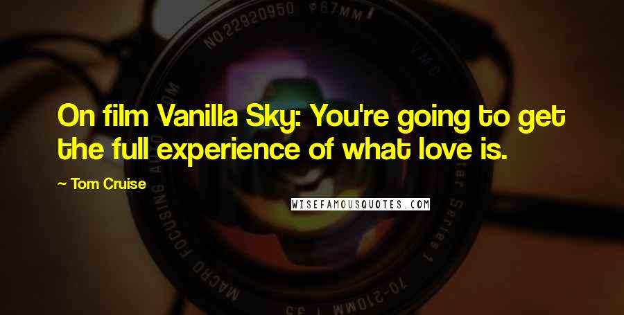 Tom Cruise Quotes: On film Vanilla Sky: You're going to get the full experience of what love is.