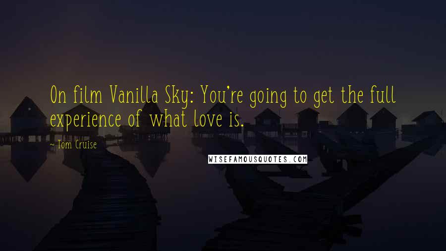 Tom Cruise Quotes: On film Vanilla Sky: You're going to get the full experience of what love is.