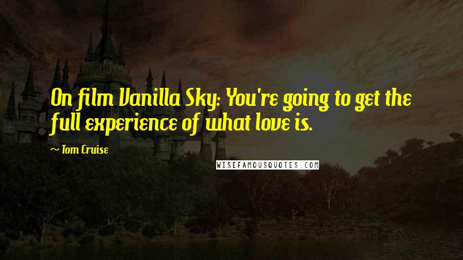 Tom Cruise Quotes: On film Vanilla Sky: You're going to get the full experience of what love is.