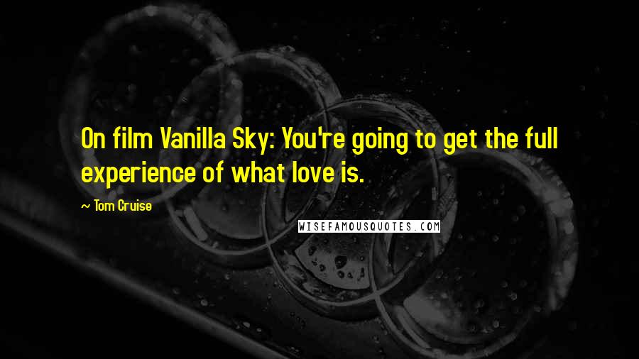 Tom Cruise Quotes: On film Vanilla Sky: You're going to get the full experience of what love is.