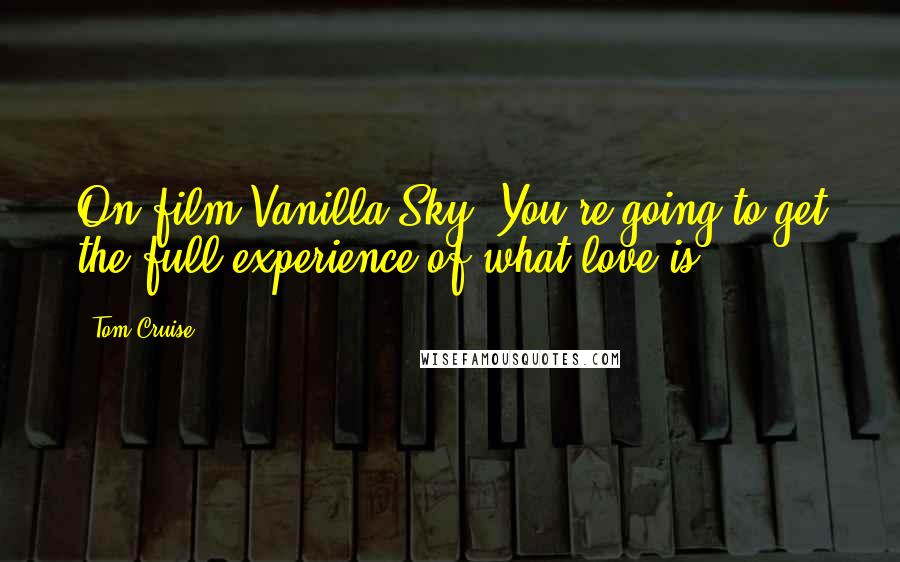 Tom Cruise Quotes: On film Vanilla Sky: You're going to get the full experience of what love is.