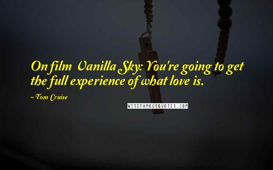 Tom Cruise Quotes: On film Vanilla Sky: You're going to get the full experience of what love is.