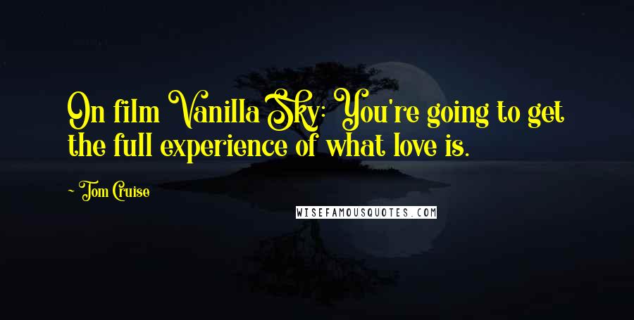 Tom Cruise Quotes: On film Vanilla Sky: You're going to get the full experience of what love is.