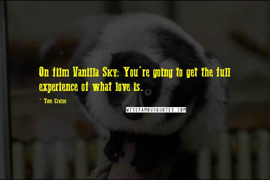 Tom Cruise Quotes: On film Vanilla Sky: You're going to get the full experience of what love is.