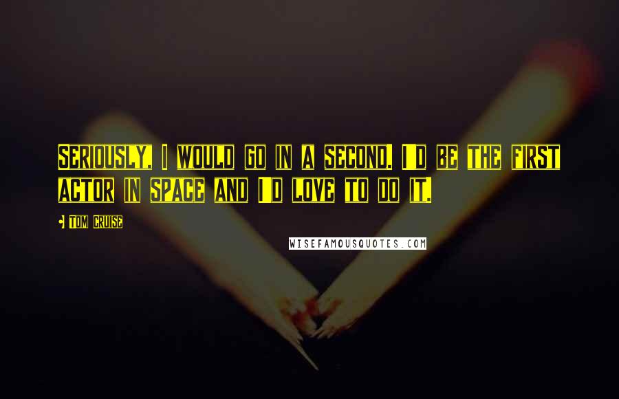 Tom Cruise Quotes: Seriously, I would go in a second. I'd be the first actor in space and I'd love to do it.